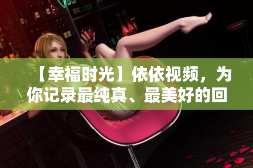 【幸福時(shí)光】依依視頻，為你記錄最純真、最美好的回憶！