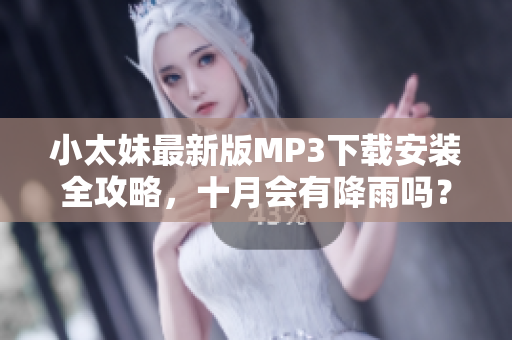 小太妹最新版MP3下載安裝全攻略，十月會(huì)有降雨嗎？