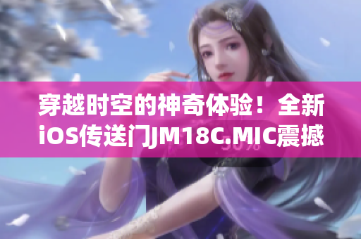 穿越時(shí)空的神奇體驗(yàn)！全新iOS傳送門JM18C.MIC震撼重啟(1)