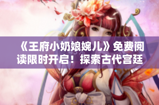 《王府小奶娘婉兒》免費(fèi)閱讀限時(shí)開啟！探索古代宮廷生活的精彩故事！