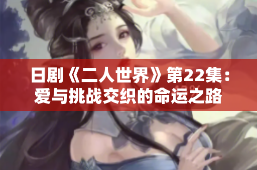 日劇《二人世界》第22集：愛與挑戰(zhàn)交織的命運(yùn)之路