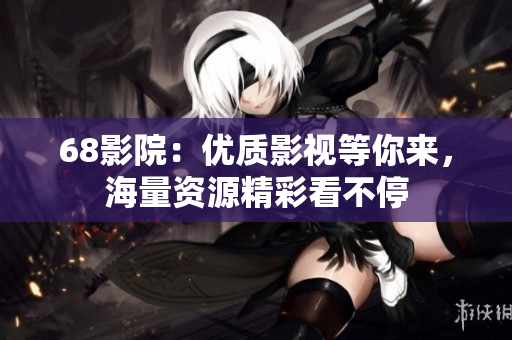 68影院：優(yōu)質(zhì)影視等你來，海量資源精彩看不停