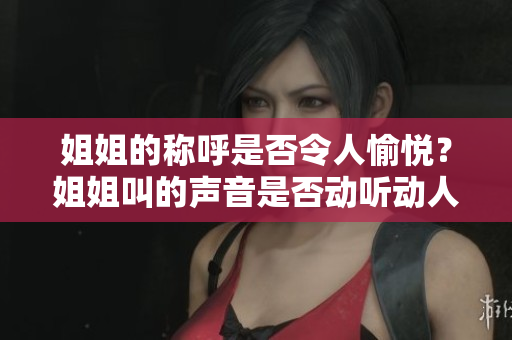 姐姐的稱呼是否令人愉悅？姐姐叫的聲音是否動(dòng)聽動(dòng)人？