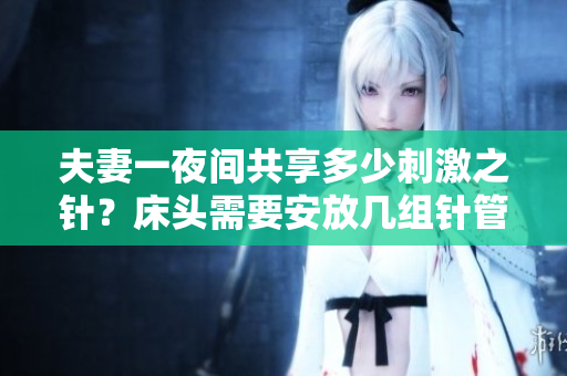 夫妻一夜間共享多少刺激之針？床頭需要安放幾組針管？！