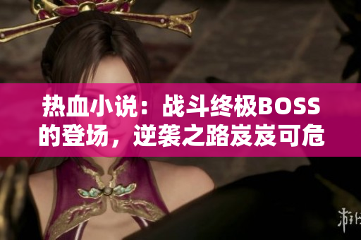 熱血小說：戰(zhàn)斗終極BOSS的登場(chǎng)，逆襲之路岌岌可危