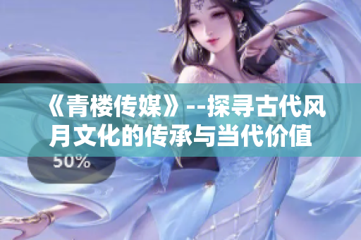 《青樓傳媒》--探尋古代風(fēng)月文化的傳承與當(dāng)代價(jià)值