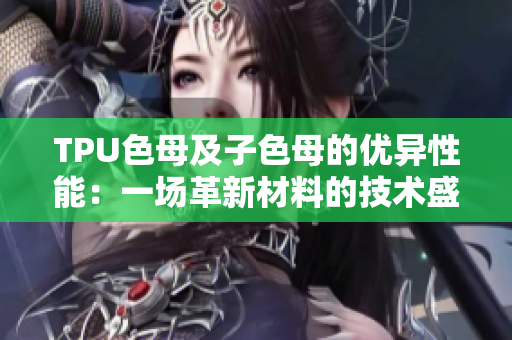 TPU色母及子色母的優(yōu)異性能：一場(chǎng)革新材料的技術(shù)盛宴