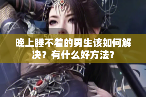 晚上睡不著的男生該如何解決？有什么好方法？