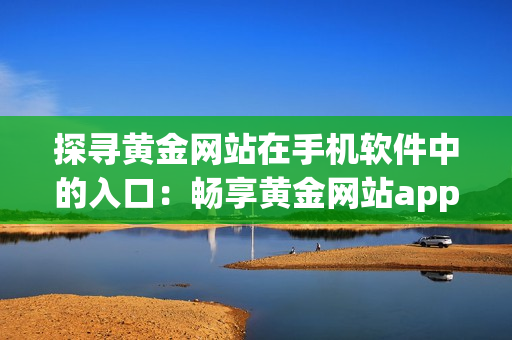 探尋黃金網(wǎng)站在手機軟件中的入口：暢享黃金網(wǎng)站app的便捷之道