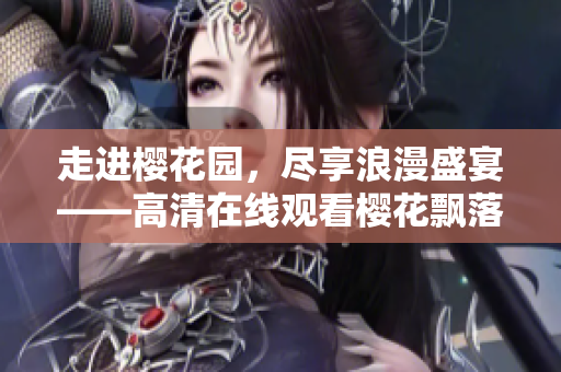走進(jìn)櫻花園，盡享浪漫盛宴——高清在線觀看櫻花飄落的美妙時(shí)刻