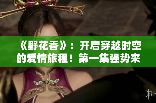 《野花香》：開啟穿越時空的愛情旅程！第一集強勢來襲。