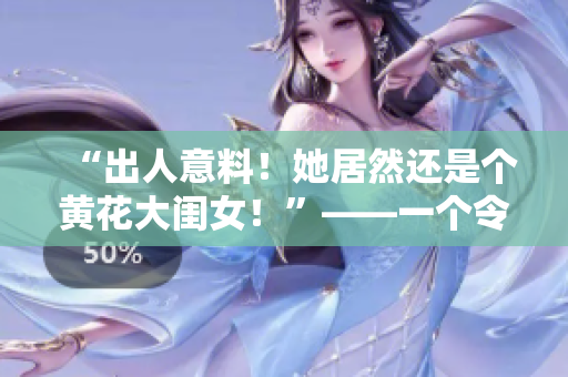“出人意料！她居然還是個黃花大閨女！”——一個令人興奮的發(fā)現(xiàn)