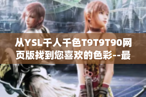 從YSL千人千色T9T9T90網(wǎng)頁版找到您喜歡的色彩--最新版上線！(1)