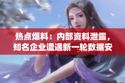 熱點(diǎn)爆料：內(nèi)部資料泄露，知名企業(yè)遭遇新一輪數(shù)據(jù)安全風(fēng)險！(1)
