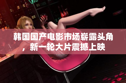 韓國國產(chǎn)電影市場嶄露頭角，新一輪大片震撼上映