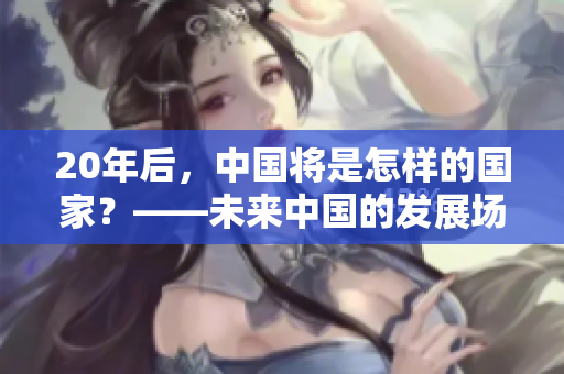 20年后，中國將是怎樣的國家？——未來中國的發(fā)展場景與趨勢