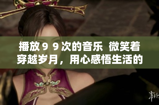 播放９９次的音樂  微笑著穿越歲月，用心感悟生活的美好