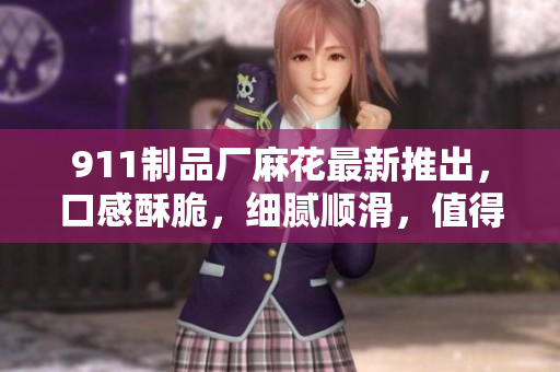 911制品廠麻花最新推出，口感酥脆，細(xì)膩順滑，值得品嘗!