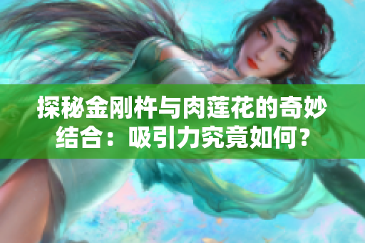 探秘金剛杵與肉蓮花的奇妙結(jié)合：吸引力究竟如何？