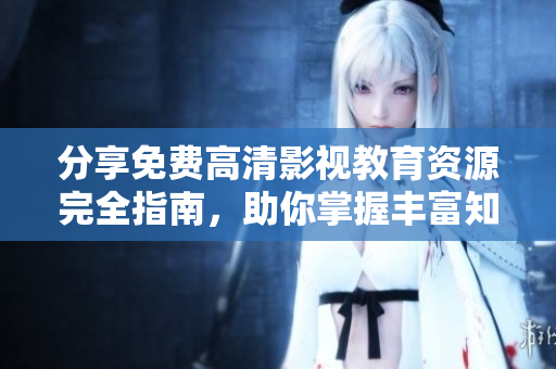 分享免費(fèi)高清影視教育資源完全指南，助你掌握豐富知識并提升視覺享受