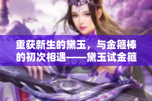 重獲新生的黛玉，與金箍棒的初次相遇——黛玉試金箍棒重新詮釋