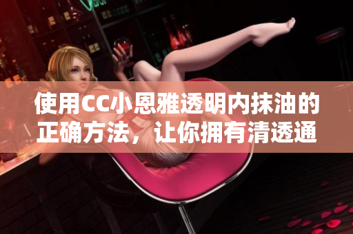 使用CC小恩雅透明內(nèi)抹油的正確方法，讓你擁有清透通透的美??！
