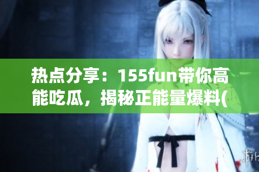 熱點(diǎn)分享：155fun帶你高能吃瓜，揭秘正能量爆料(1)