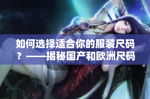 如何選擇適合你的服裝尺碼？——揭秘國產(chǎn)和歐洲尺碼背后的適用場景