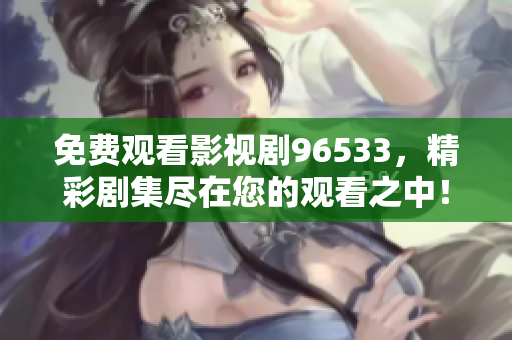 免費(fèi)觀看影視劇96533，精彩劇集盡在您的觀看之中！