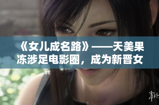 《女兒成名路》——天美果凍涉足電影圈，成為新晉女演員