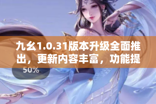 九幺1.0.31版本升級(jí)全面推出，更新內(nèi)容豐富，功能提升顯著