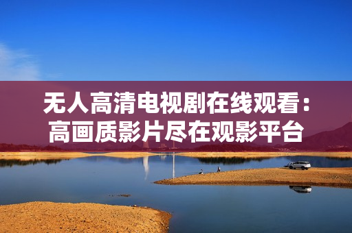無(wú)人高清電視劇在線觀看：高畫質(zhì)影片盡在觀影平臺(tái)