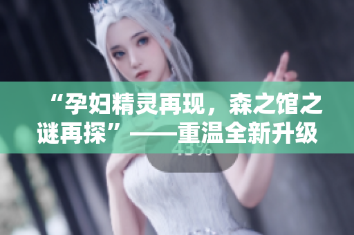 “孕婦精靈再現(xiàn)，森之館之謎再探”——重溫全新升級(jí)的逃脫游戲4