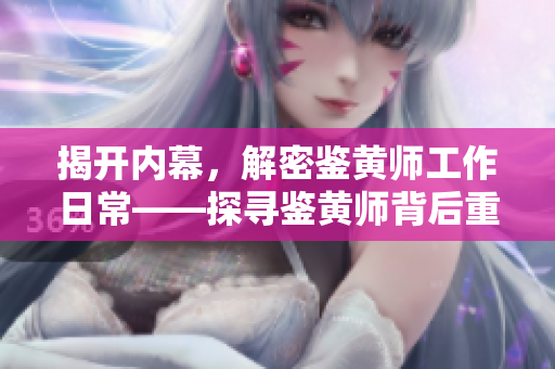 揭開(kāi)內(nèi)幕，解密鑒黃師工作日常——探尋鑒黃師背后重要的使命與職責(zé)