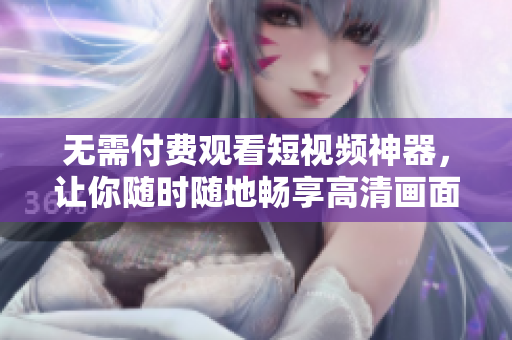 無(wú)需付費(fèi)觀看短視頻神器，讓你隨時(shí)隨地暢享高清畫面的APP！