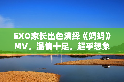 EXO家長(zhǎng)出色演繹《媽媽》MV，溫情十足，超乎想象！
