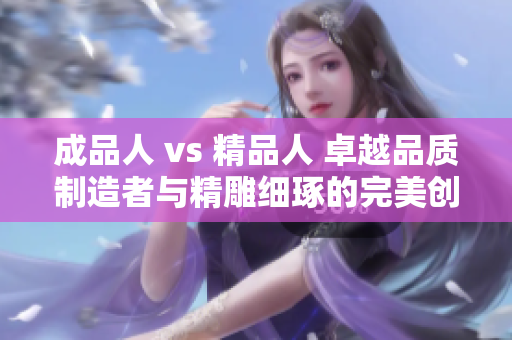 成品人 vs 精品人 卓越品質(zhì)制造者與精雕細(xì)琢的完美創(chuàng)作者