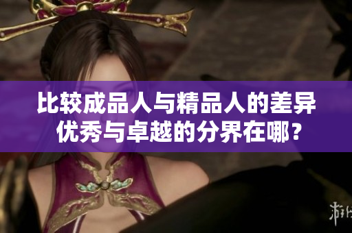 比較成品人與精品人的差異 優(yōu)秀與卓越的分界在哪？