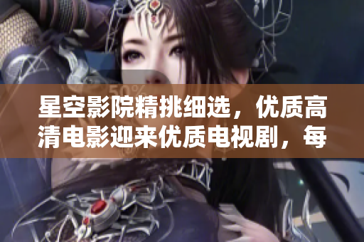 星空影院精挑細選，優(yōu)質高清電影迎來優(yōu)質電視劇，每一部都值得一看