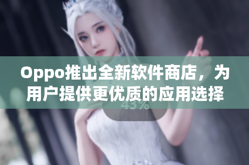 Oppo推出全新軟件商店，為用戶提供更優(yōu)質的應用選擇