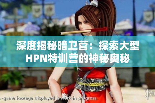 深度揭秘暗衛(wèi)營：探索大型HPN特訓營的神秘奧秘