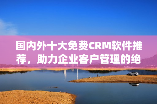 國內(nèi)外十大免費CRM軟件推薦，助力企業(yè)客戶管理的絕佳選擇(1)