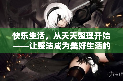 快樂生活，從天天整理開始——讓整潔成為美好生活的開端