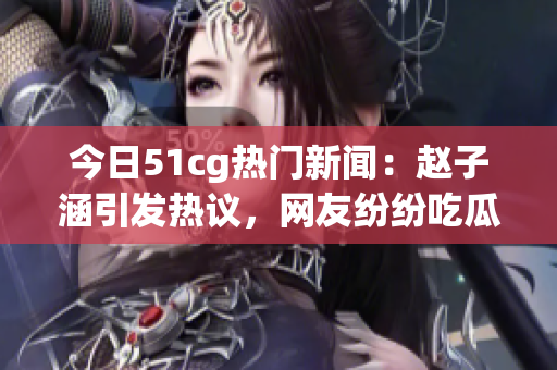 今日51cg熱門(mén)新聞：趙子涵引發(fā)熱議，網(wǎng)友紛紛吃瓜關(guān)注(1)