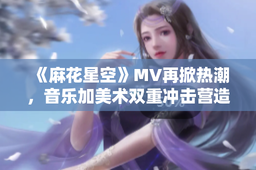 《麻花星空》MV再掀熱潮，音樂加美術(shù)雙重沖擊營造獨特氛圍！