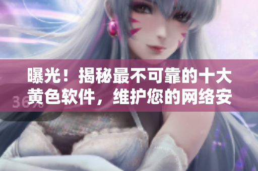 曝光！揭秘最不可靠的十大黃色軟件，維護您的網(wǎng)絡(luò)安全最關(guān)鍵的一步
