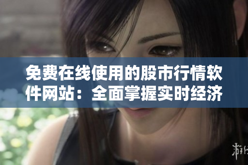 免費在線使用的股市行情軟件網(wǎng)站：全面掌握實時經(jīng)濟動態(tài)