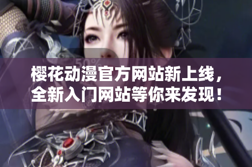 櫻花動漫官方網(wǎng)站新上線，全新入門網(wǎng)站等你來發(fā)現(xiàn)！