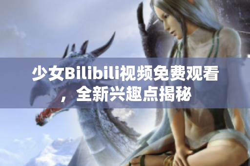 少女Bilibili視頻免費觀看，全新興趣點揭秘