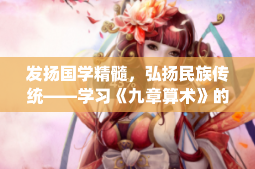 發(fā)揚國學(xué)精髓，弘揚民族傳統(tǒng)——學(xué)習(xí)《九章算術(shù)》的意義與價值(1)